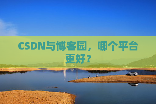 CSDN与博客园，哪个平台更好？